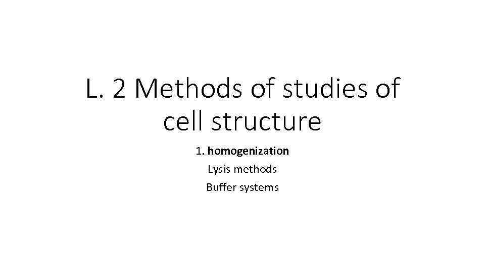 L. 2 Methods of studies of cell structure 1. homogenization Lysis methods Buffer systems