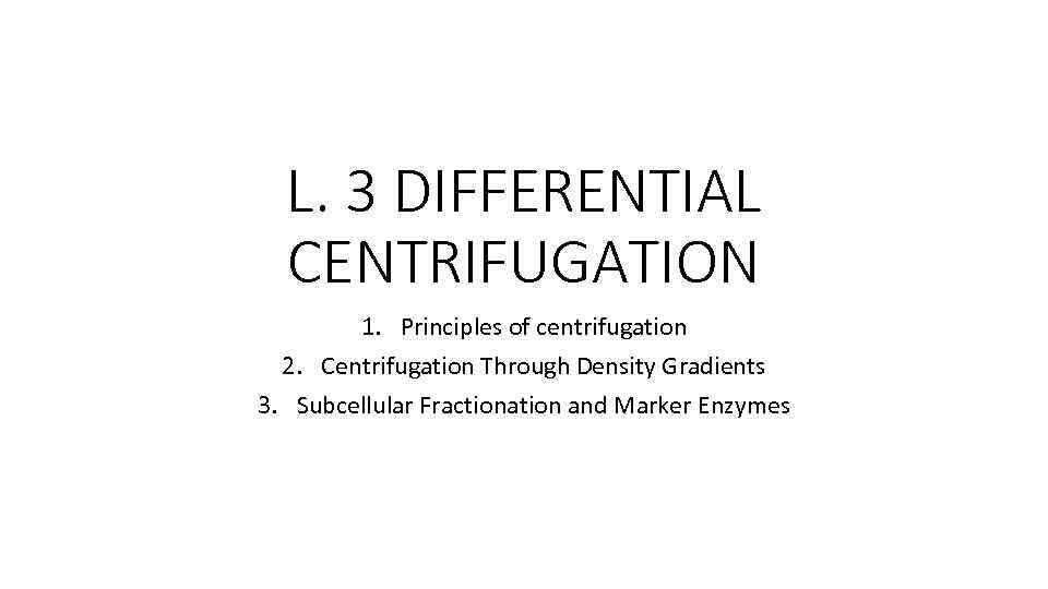 L. 3 DIFFERENTIAL CENTRIFUGATION 1. Principles of centrifugation 2. Centrifugation Through Density Gradients 3.