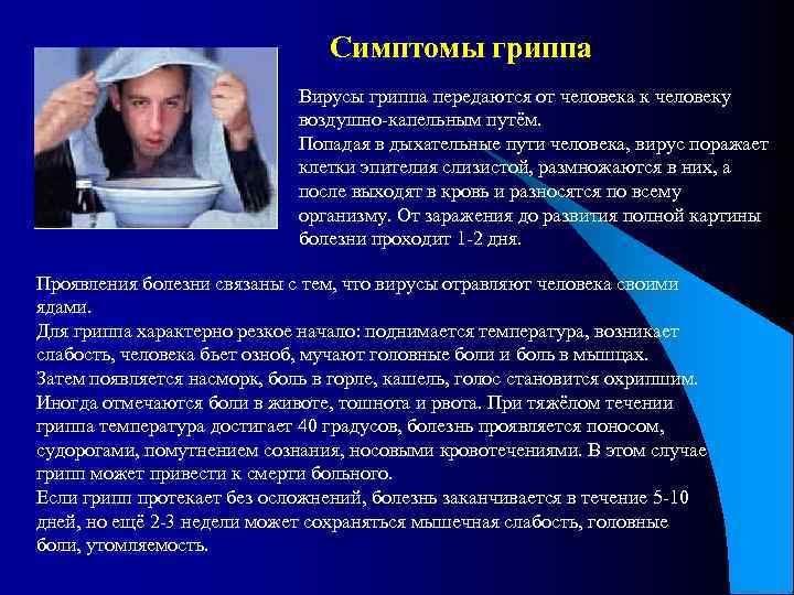 Симптомы гриппа Вирусы гриппа передаются от человека к человеку воздушно-капельным путём. Попадая в дыхательные