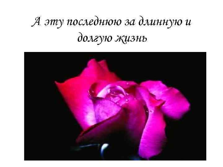 А эту последнюю за длинную и долгую жизнь 