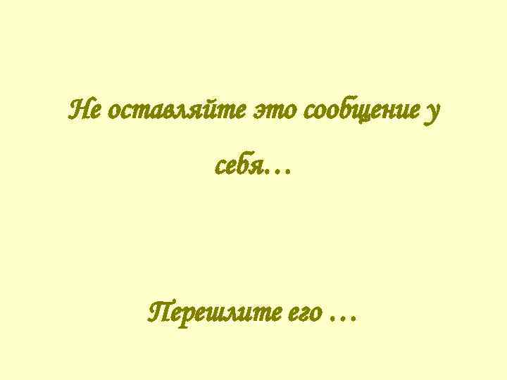 Не оставляйте это сообщение у себя… Перешлите его … 