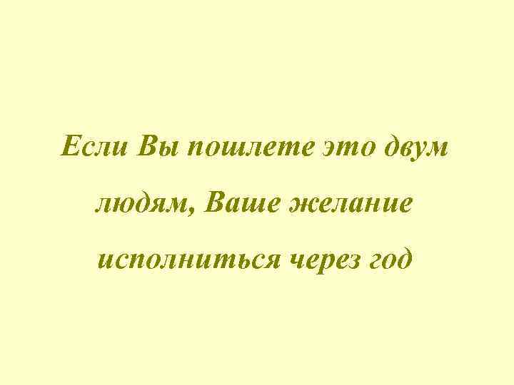 Если Вы пошлете это двум людям, Ваше желание исполниться через год 