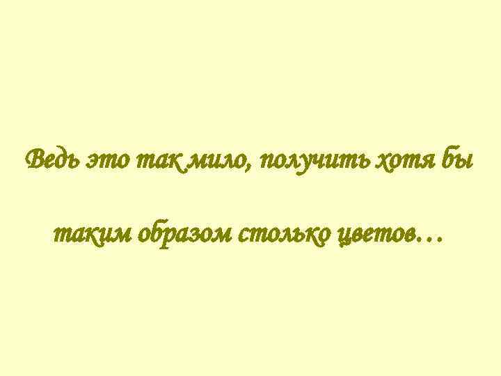Ведь это так мило, получить хотя бы таким образом столько цветов… 