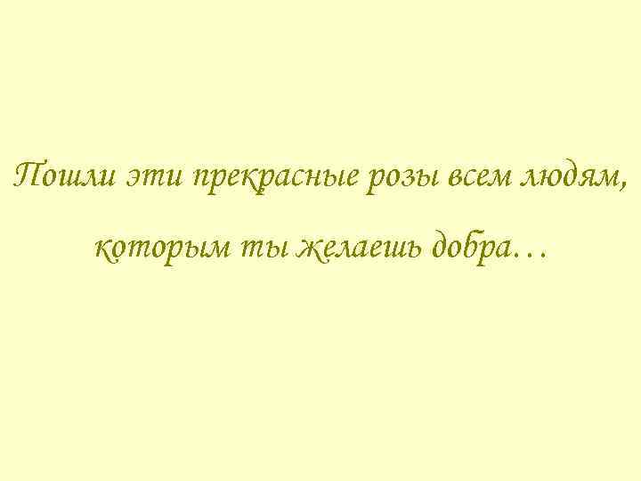 Пошли эти прекрасные розы всем людям, которым ты желаешь добра… 