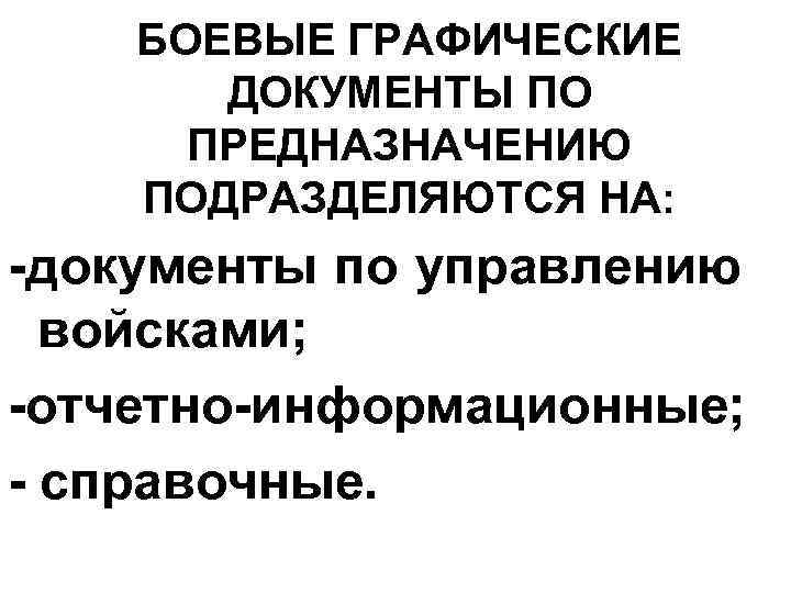 БОЕВЫЕ ГРАФИЧЕСКИЕ ДОКУМЕНТЫ ПО ПРЕДНАЗНАЧЕНИЮ ПОДРАЗДЕЛЯЮТСЯ НА: -документы по управлению войсками; -отчетно-информационные; - справочные.