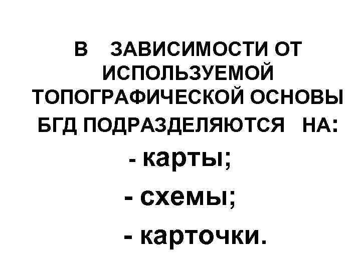 В ЗАВИСИМОСТИ ОТ ИСПОЛЬЗУЕМОЙ ТОПОГРАФИЧЕСКОЙ ОСНОВЫ БГД ПОДРАЗДЕЛЯЮТСЯ НА: - карты; - схемы; -