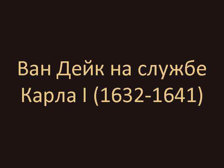 Ван Дейк на службе Карла I (1632 -1641) 