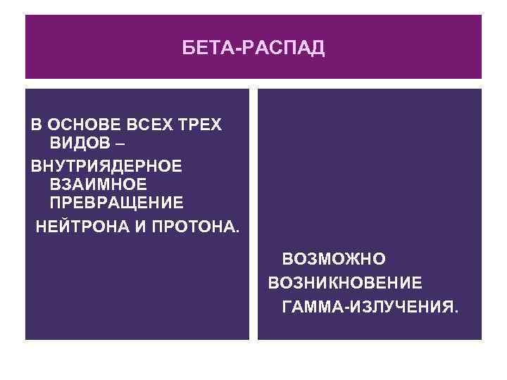 БЕТА-РАСПАД В ОСНОВЕ ВСЕХ ТРЕХ ВИДОВ – ВНУТРИЯДЕРНОЕ ВЗАИМНОЕ ПРЕВРАЩЕНИЕ НЕЙТРОНА И ПРОТОНА. ВОЗМОЖНО