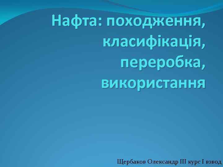 Нафта: походження, класифікація, переробка, використання Щербаков Олександр ІІІ курс І взвод 