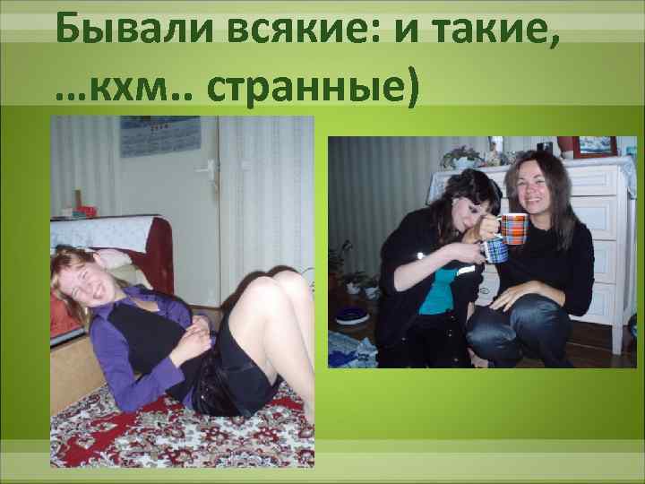 Бывали всякие: и такие, …кхм. . странные) 