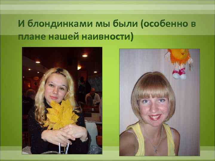 И блондинками мы были (особенно в плане нашей наивности) 