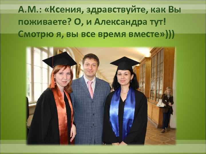 А. М. : «Ксения, здравствуйте, как Вы поживаете? О, и Александра тут! Смотрю я,