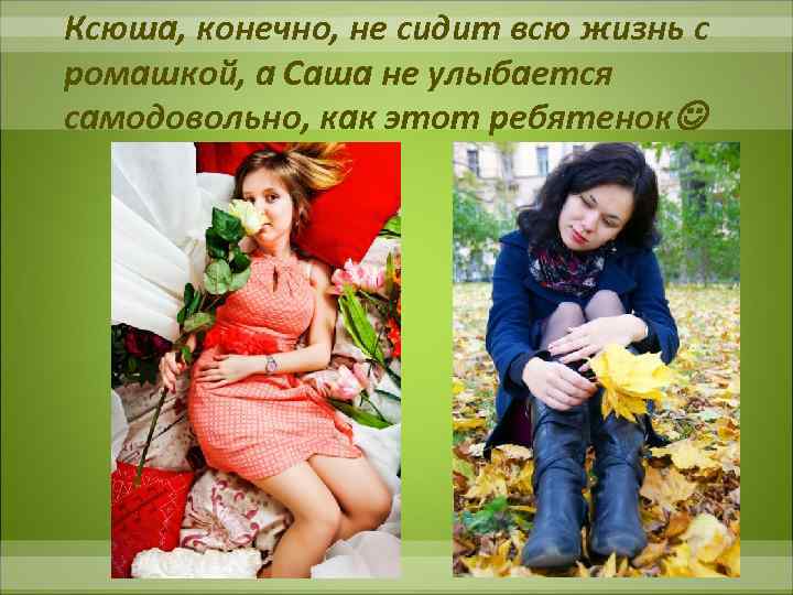 Ксюша, конечно, не сидит всю жизнь с ромашкой, а Саша не улыбается самодовольно, как