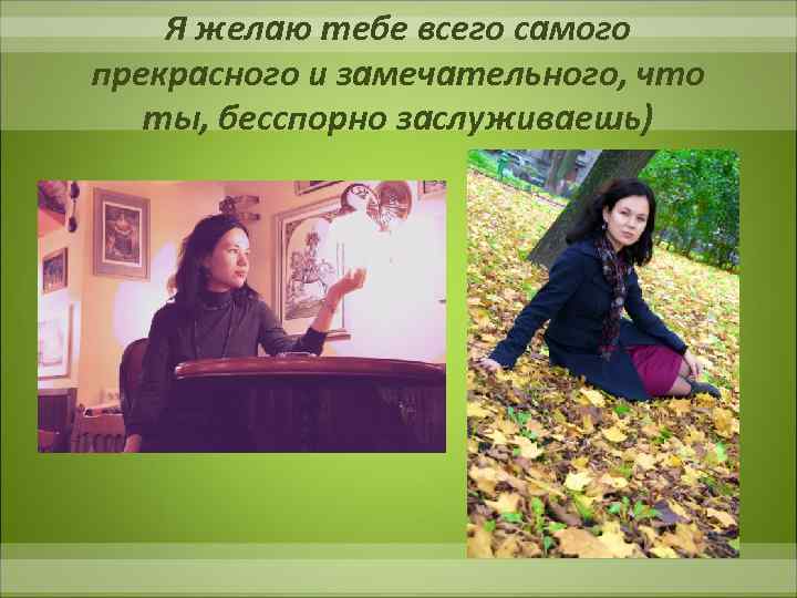 Я желаю тебе всего самого прекрасного и замечательного, что ты, бесспорно заслуживаешь) 