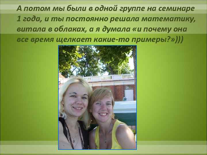 А потом мы были в одной группе на семинаре 1 года, и ты постоянно