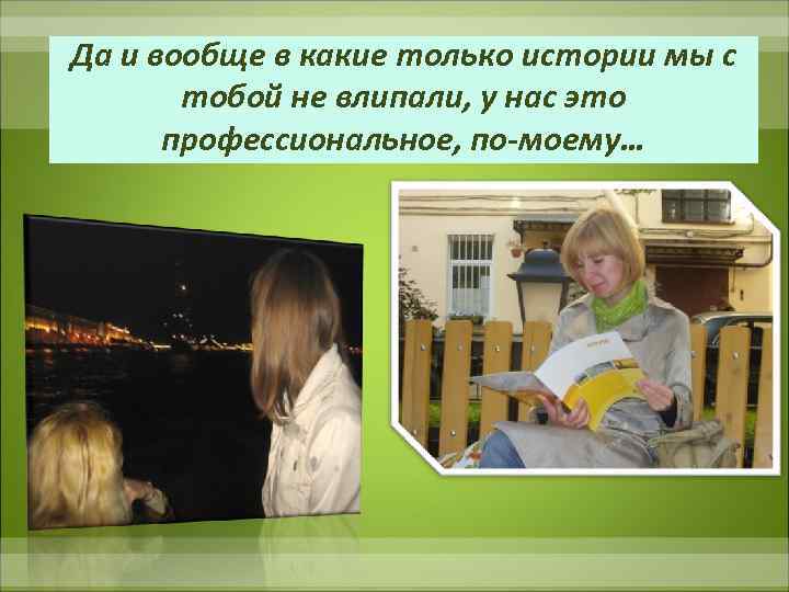 Да и вообще в какие только истории мы с тобой не влипали, у нас