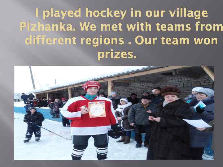 I played hockey in our village Pizhanka. We met with teams from different regions.