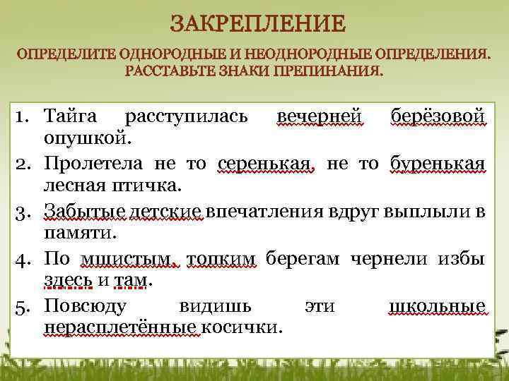 ЗАКРЕПЛЕНИЕ ОПРЕДЕЛИТЕ ОДНОРОДНЫЕ И НЕОДНОРОДНЫЕ ОПРЕДЕЛЕНИЯ. РАССТАВЬТЕ ЗНАКИ ПРЕПИНАНИЯ. 1. Тайга расступилась вечерней берёзовой