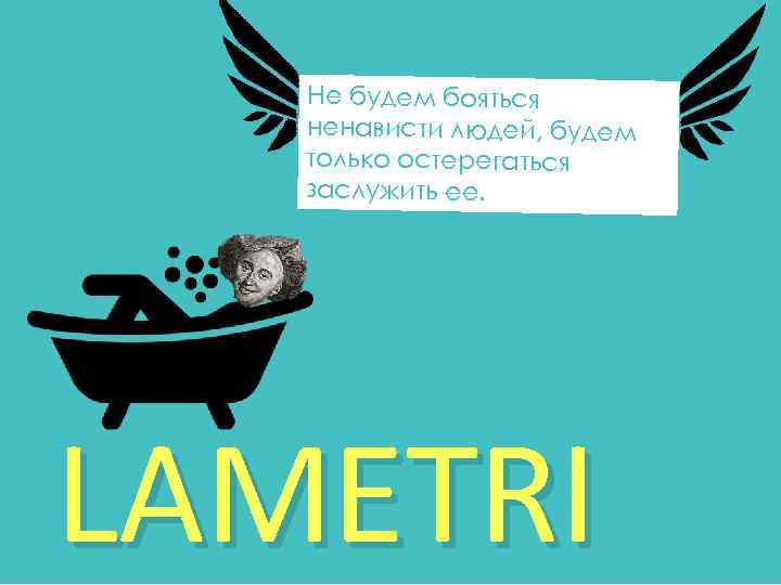 Не будем бояться ненависти людей, будем только остерегаться заслужить ее. LAMETRI 
