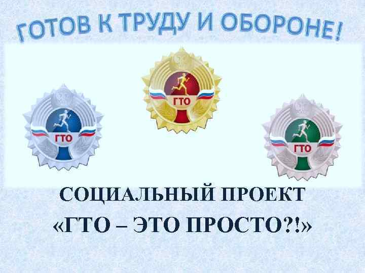 СОЦИАЛЬНЫЙ ПРОЕКТ «ГТО – ЭТО ПРОСТО? !» 
