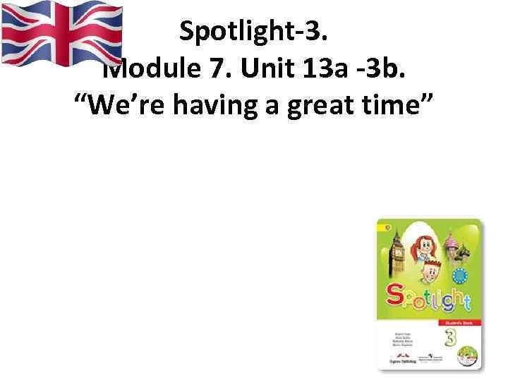 Spotlight-3. Module 7. Unit 13 a -3 b. “We’re having a great time” 