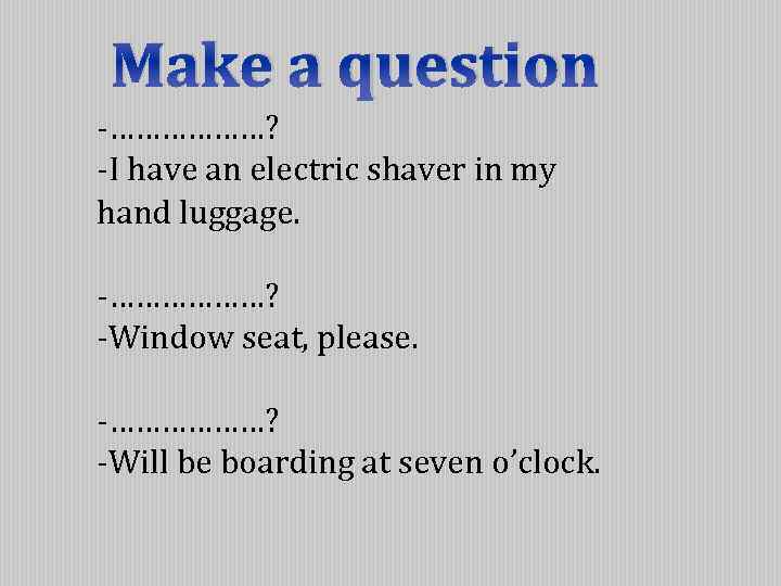 Make a question -………………? -I have an electric shaver in my hand luggage. -………………?