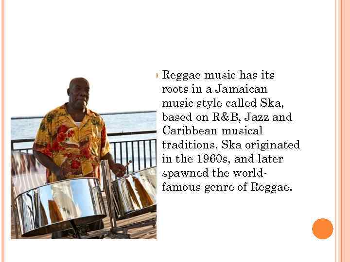  Reggae music has its roots in a Jamaican music style called Ska, based