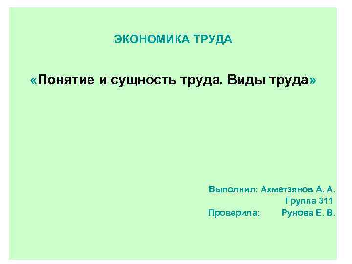 ЭКОНОМИКА ТРУДА «Понятие и сущность труда. Виды труда» Выполнил: Ахметзянов А. А. Группа 311