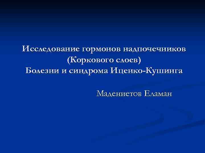 Исследование гормонов надпочечников (Коркового слоев) Болезни и синдрома Иценко-Кушинга Мадениетов Еламан 