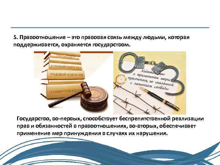 5. Правоотношение – это правовая связь между людьми, которая поддерживается, охраняется государством. Государство, во-первых,