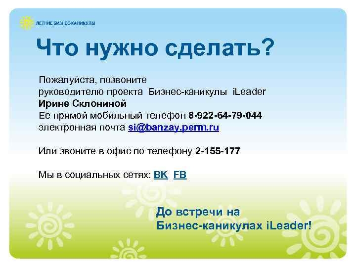 Что нужно сделать? Пожалуйста, позвоните руководителю проекта Бизнес-каникулы i. Leader Ирине Склониной Ее прямой