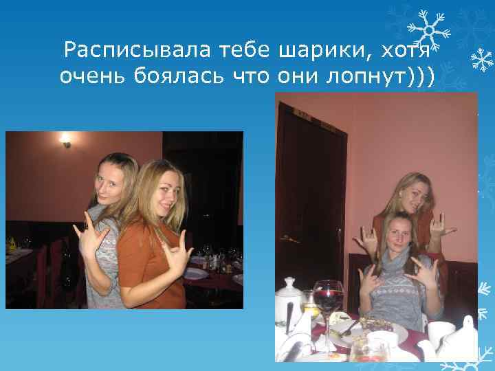 Расписывала тебе шарики, хотя очень боялась что они лопнут))) 