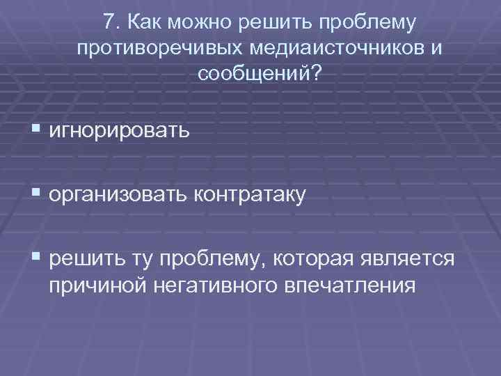 7. Как можно решить проблему противоречивых медиаисточников и сообщений? § игнорировать § организовать контратаку