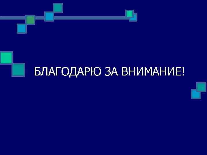 БЛАГОДАРЮ ЗА ВНИМАНИЕ! 