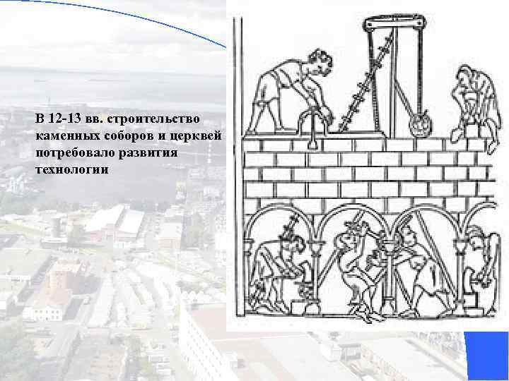 В 12 -13 вв. строительство каменных соборов и церквей потребовало развития технологии 6 