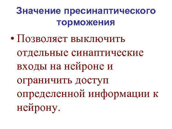 Значение пресинаптического торможения • Позволяет выключить отдельные синаптические входы на нейроне и ограничить доступ