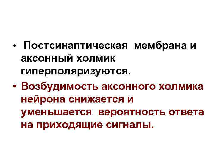  • Постсинаптическая мембрана и аксонный холмик гиперполяризуются. • Возбудимость аксонного холмика нейрона снижается