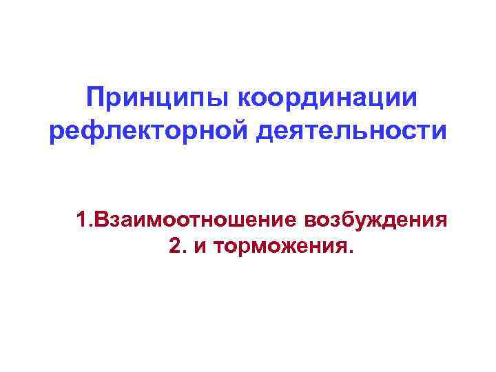 Принципы координации рефлекторной деятельности 1. Взаимоотношение возбуждения 2. и торможения. 