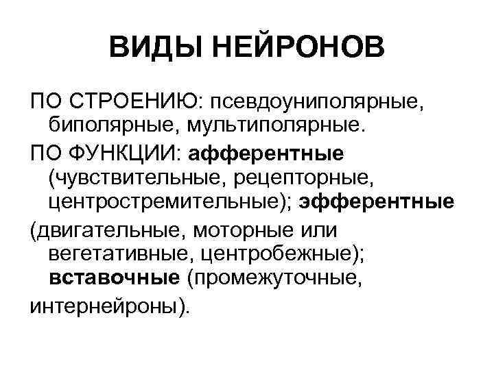 ВИДЫ НЕЙРОНОВ ПО СТРОЕНИЮ: псевдоуниполярные, биполярные, мультиполярные. ПО ФУНКЦИИ: афферентные (чувствительные, рецепторные, центростремительные); эфферентные