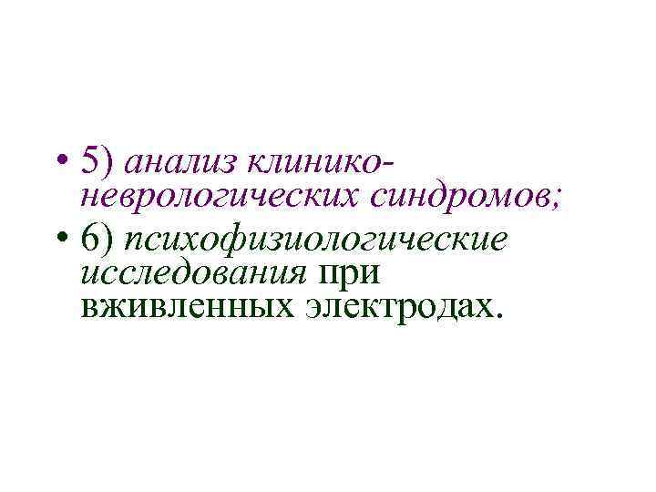  • 5) анализ клиниконеврологических синдромов; • 6) психофизиологические исследования при вживленных электродах. 