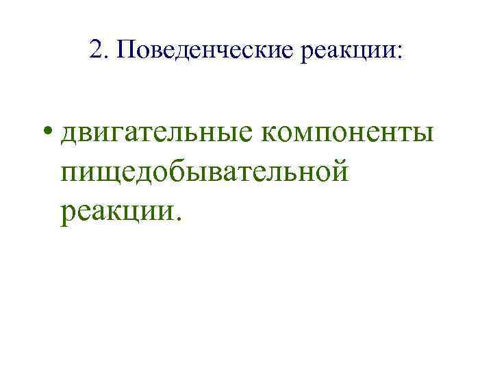 2. Поведенческие реакции: • двигательные компоненты пищедобывательной реакции. 