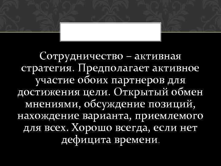 Сотрудничество – активная стратегия. Предполагает активное участие обоих партнеров для достижения цели. Открытый обмен