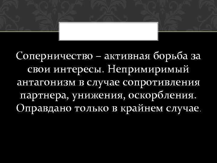 Соперничество – активная борьба за свои интересы. Непримиримый антагонизм в случае сопротивления партнера, унижения,