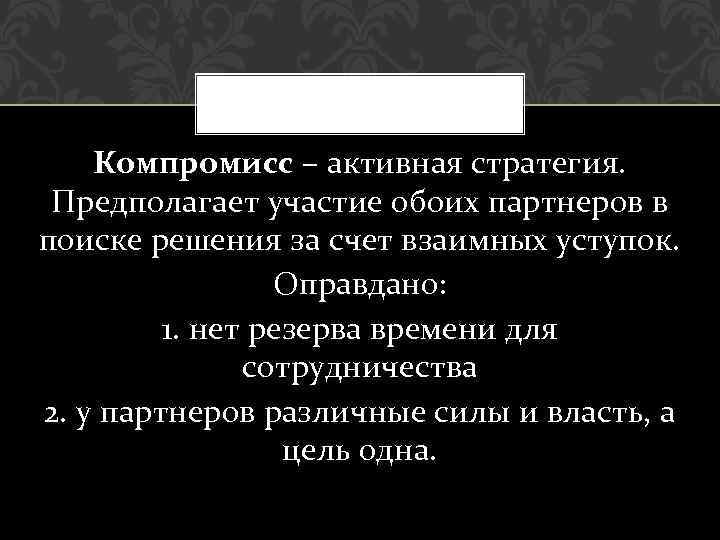 Компромисс – активная стратегия. Предполагает участие обоих партнеров в поиске решения за счет взаимных