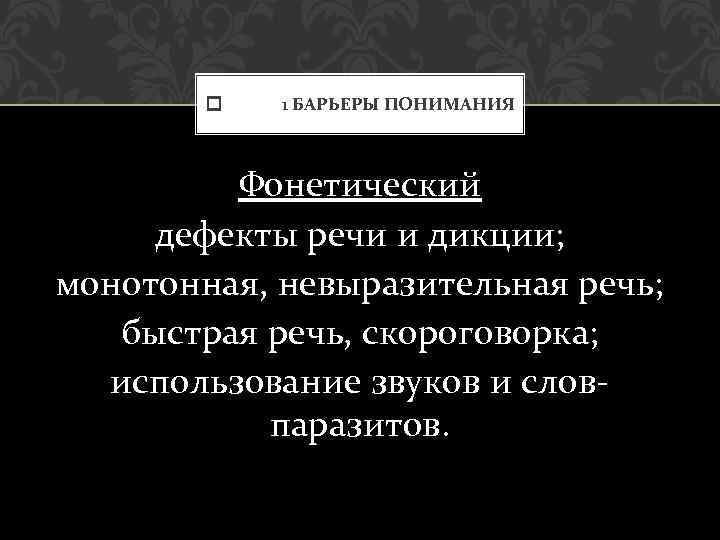  1 БАРЬЕРЫ ПОНИМАНИЯ Фонетический дефекты речи и дикции; монотонная, невыразительная речь; быстрая речь,