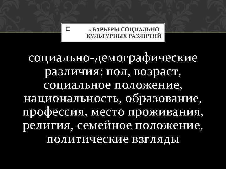  2 БАРЬЕРЫ СОЦИАЛЬНОКУЛЬТУРНЫХ РАЗЛИЧИЙ социально-демографические различия: пол, возраст, социальное положение, национальность, образование, профессия,