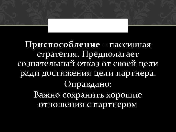 Приспособление – пассивная стратегия. Предполагает сознательный отказ от своей цели ради достижения цели партнера.