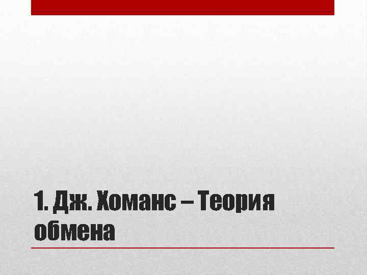 1. Дж. Хоманс – Теория обмена 