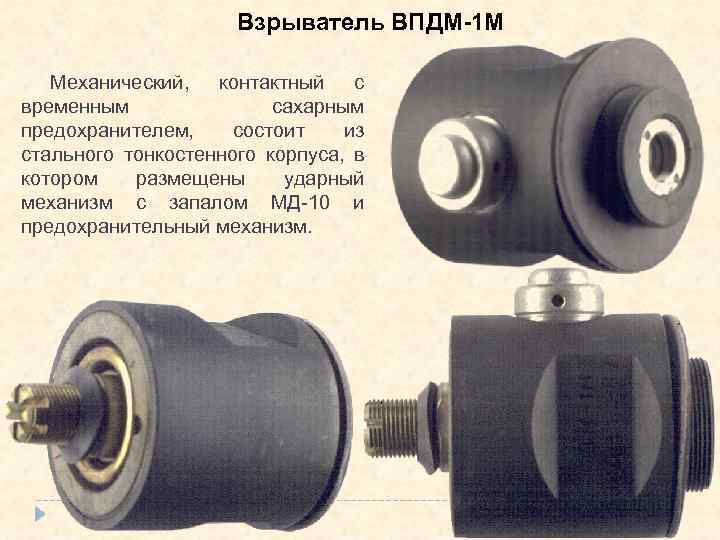 Взрыватель ВПДМ-1 М Механический, контактный с временным сахарным предохранителем, состоит из стального тонкостенного корпуса,