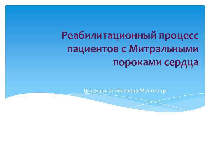 Реабилитационный процесс пациентов с Митральными пороками сердца Выполнила: Эйвазова М. А 042 гр 